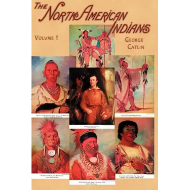 North American Indians, Volume I: Being Letters and Notes on Their Manners, Customs, and Conditions, Written During Eight Years' Travel Amongst the Wi