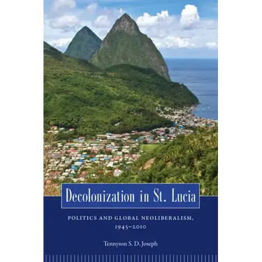 Decolonization in St. Lucia: Politics and Global Neoliberalism, 1945-2010