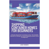 Shipping Container Homes for Beginners: A Step-By-Step Guide To Container Living - The Complete Manual For Crafting Your Dream Shipping Container Home