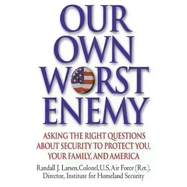 Our Own Worst Enemy: Asking the Right Questions about Security to Protect You, Your Family, and America