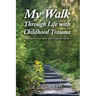 My Walk Through Life with Childhood Trauma: Growing Up as an Adult with Childhood Trauma