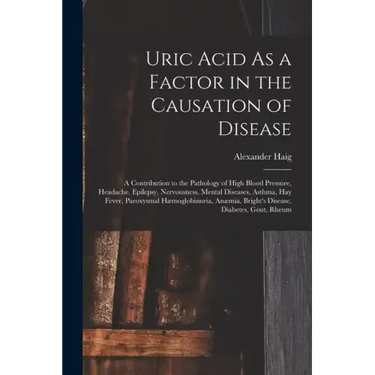 Uric Acid As a Factor in the Causation of Disease: A Contribution to the Pathology of High Blood Pressure, Headache, Epilepsy, Nervousness, Mental Dis