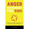 Anger Management for Kids: Helping Your Child With Anger Issues and Dealing With Explosive Behavior