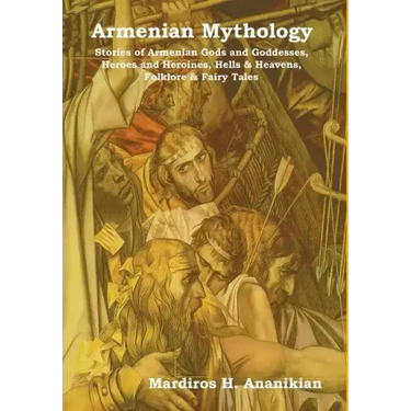 Armenian Mythology: Stories of Armenian Gods and Goddesses, Heroes and Heroines, Hells & Heavens, Folklore & Fairy Tales