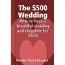 The $500 Wedding: How to Have a Beautiful Wedding and Reception for $500