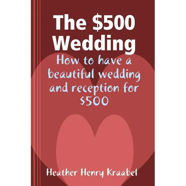 The $500 Wedding: How to Have a Beautiful Wedding and Reception for $500