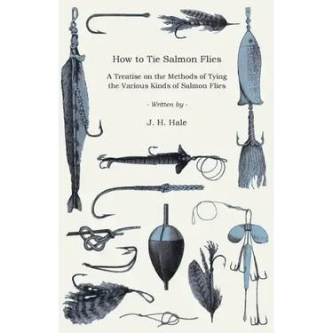 How to Tie Salmon Flies - A Treatise on the Methods of Tying the Various Kinds of Salmon Flies - With Illustrated Directions and Containing the Dressi