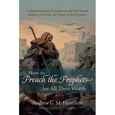 How to Preach the Prophets for All Their Worth: A Hermeneutical, Homiletical, and Theological Guide to Unleash the Power of the Prophets