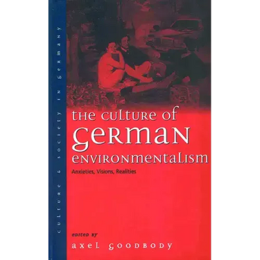 The Culture of German Environmentalism: Anxieties, Visions, Realities