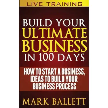 Build Your Ultimate Business In 100 Days!: How To Start A Business, Ideas To Build Your Business Process