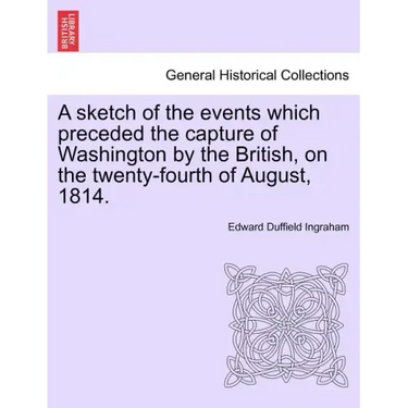A Sketch of the Events Which Preceded the Capture of Washington by the British, on the Twenty-Fourth of August, 1814.