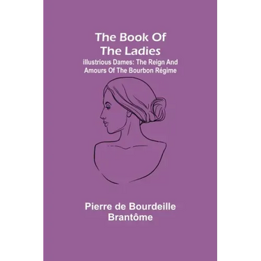 The book of the ladies; Illustrious Dames: The Reign and Amours of the Bourbon Régime