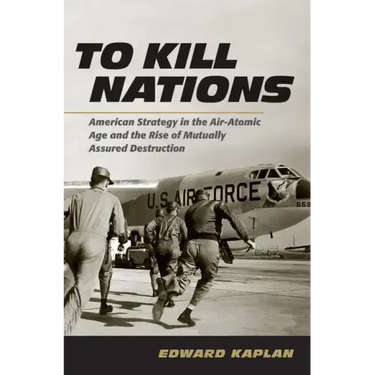 To Kill Nations: American Strategy in the Air-Atomic Age and the Rise of Mutually Assured Destruction