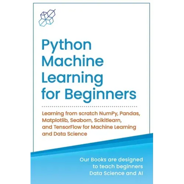 Python Machine Learning for Beginners: Learning from scratch NumPy, Pandas, Matplotlib, Seaborn, Scikitlearn, and TensorFlow for Machine Learning and