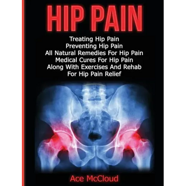 Hip Pain: Treating Hip Pain: Preventing Hip Pain, All Natural Remedies For Hip Pain, Medical Cures For Hip Pain, Along With Exer
