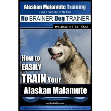Alaskan Malamute Training Dog Training with the No BRAINER Dog TRAINER We make it THAT easy!: How to EASILY TRAIN Your Alaskan Malamute