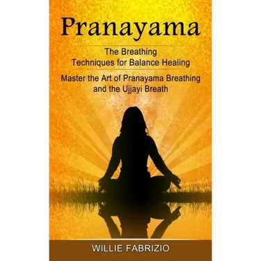 Pranayama: The Breathing Techniques for Balance Healing (Master the Art of Pranayama Breathing and the Ujjayi Breath)
