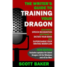 The Writer's Guide to Training Your Dragon: Using Speech Recognition Software to Dictate Your Book and Supercharge Your Writing Workflow