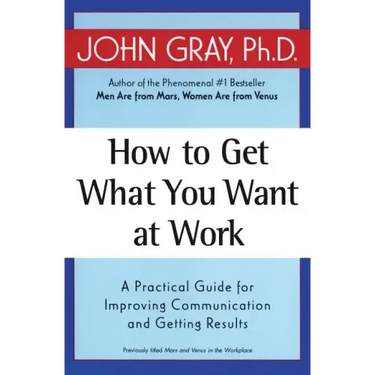 How to Get What You Want at Work: A Practical Guide for Improving Communication and Getting Results
