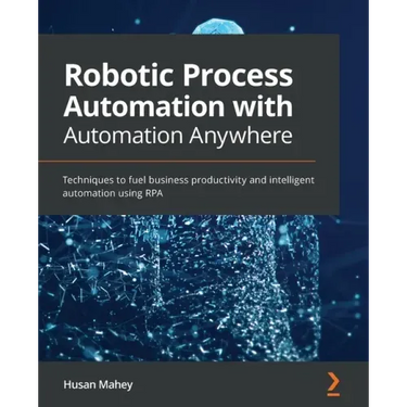 Robotic Process Automation with Automation Anywhere: Techniques to fuel business productivity and intelligent automation using RPA