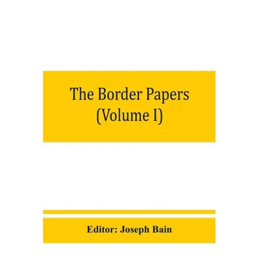 The border papers: Calendar of letters and papers relating to the affairs of the borders of England and Scotland, preserved in Her Majest