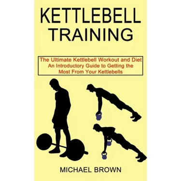 Kettlebell Training: An Introductory Guide to Getting the Most From Your Kettlebells (The Ultimate Kettlebell Workout and Diet)