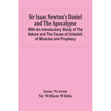 Sir Isaac Newton'S Daniel And The Apocalypse; With An Introductory Study Of The Nature And The Cause Of Unbelief, Of Miracles And Prophecy