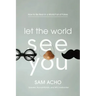 Let the World See You: How to Be Real in a World Full of Fakes