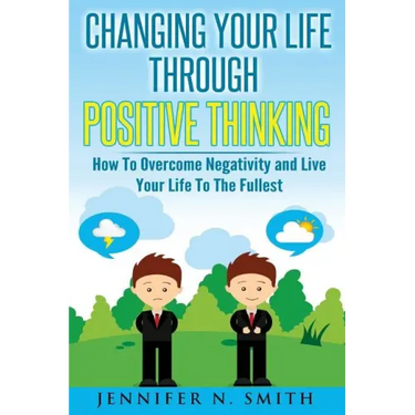 Changing Your Life Through Positive Thinking: How To Overcome Negativity and Live Your Life To The Fullest