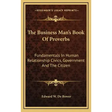 The Business Man's Book of Proverbs: Fundamentals in Human Relationship Civics, Government and the Citizen