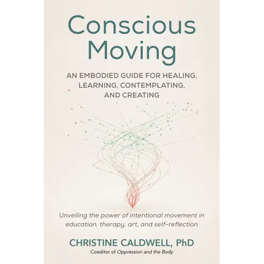 Conscious Moving: An Embodied Guide for Healing, Learning, Contemplating, and Creating