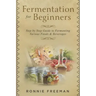DIY Fermentation For Beginners: Step by Step Guide to Fermenting Various Foods & Beverages