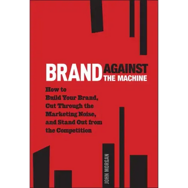 Brand Against the Machine: How to Build Your Brand, Cut Through the Marketing Noise, and Stand Out from the Competition