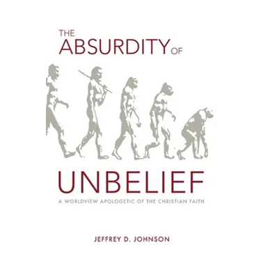The Absurdity of Unbelief: A Worldview Apologetic of the Christian Faith