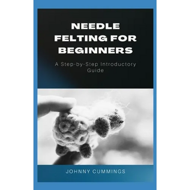 Needle Felting for Beginners: A Step by Step Introductory Guide