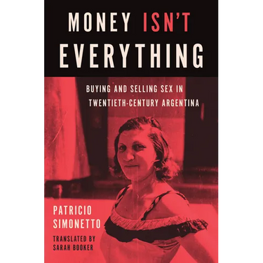 Money Isn't Everything: Buying and Selling Sex in Twentieth-Century Argentina