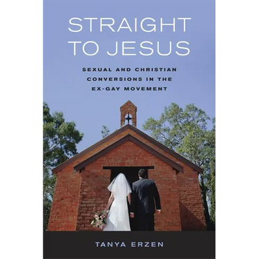 Straight to Jesus: Sexual and Christian Conversions in the Ex-Gay Movement