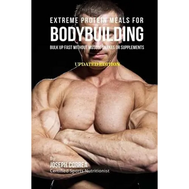 Extreme Protein Meals for Bodybuilding: Bulk up Fast without Muscle Shakes or Supplements