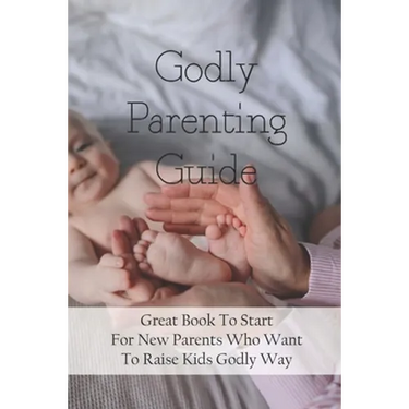 Godly Parenting Guide: Great Book To Start For New Parents Who Want To Raise Kids Godly Way: Christian Books For Fathers Day