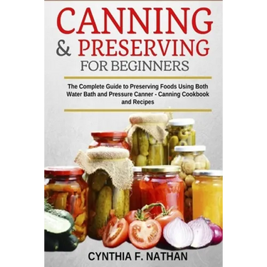 Canning and Preserving for Beginners: The Complete Guide to Preserving foods using both Water Bath and Pressure Canner - Canning cookbook and Recipes.