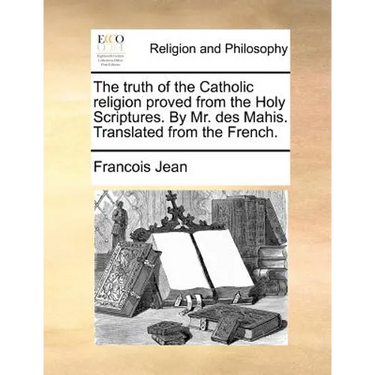 The truth of the Catholic religion proved from the Holy Scriptures. By Mr. des Mahis. Translated from the French.