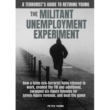 The Militant Umemployment Experiment: How A Felon Eco-Terrorist Hobo Refused To Work, Evaded The FBI And Adulthood, Swapped Six-Figure Felonies For Se