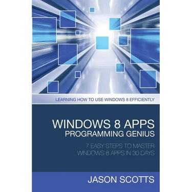 Windows 8 Apps Programming Genius: 7 Easy Steps to Master Windows 8 Apps in 30 Days: Learning How to Use Windows 8 Efficiently