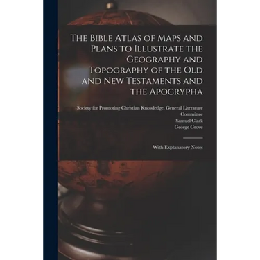 The Bible Atlas of Maps and Plans to Illustrate the Geography and Topography of the Old and New Testaments and the Apocrypha: With Explanatory Notes