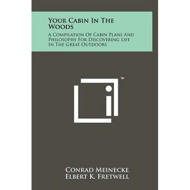 Your Cabin In The Woods: A Compilation Of Cabin Plans And Philosophy For Discovering Life In The Great Outdoors