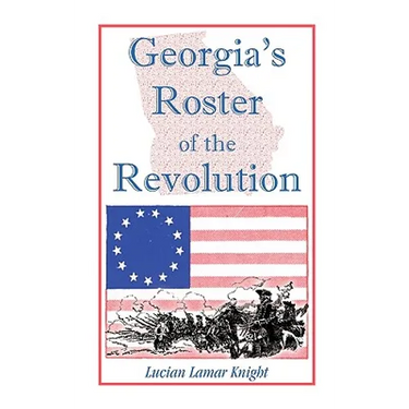 Georgia's Roster of the Revolution: Containing a List of the State's Defenders; Officers and Men; Soldiers and Sailors; Partisans and Regulars; Whethe