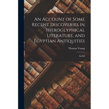 An Account of Some Recent Discoveries in Hieroglyphical Literature, and Egyptian Antiquities: Includ