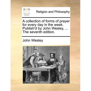 A Collection of Forms of Prayer for Every Day in the Week. Publish'd by John Wesley, ... the Seventh Edition.