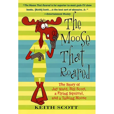 The Moose That Roared: The Story of Jay Ward, Bill Scott, a Flying Squirrel, and a Talking Moose