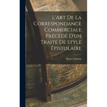 L'Art de la Correspondance Commerciale Précédé d'un Traité de Style Épistolaire